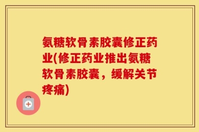 氨糖软骨素胶囊修正药业(修正药业推出氨糖软骨素胶囊，缓解关节疼痛)