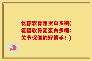 氨糖软骨素蛋白多糖(氨糖软骨素蛋白多糖：关节保健的好帮手！)