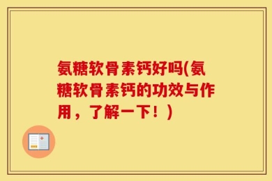 氨糖软骨素钙好吗(氨糖软骨素钙的功效与作用，了解一下！)