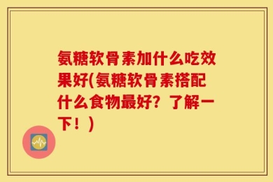 氨糖软骨素加什么吃效果好(氨糖软骨素搭配什么食物最好？了解一下！)