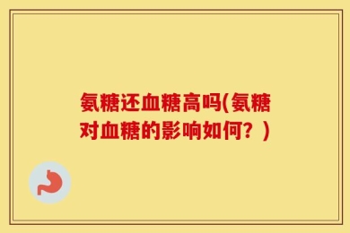 氨糖还血糖高吗(氨糖对血糖的影响如何？)