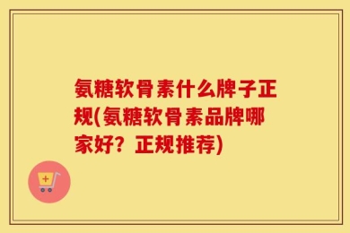 氨糖软骨素什么牌子正规(氨糖软骨素品牌哪家好？正规推荐)