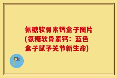 氨糖软骨素钙盒子图片(氨糖软骨素钙：蓝色盒子赋予关节新生命)