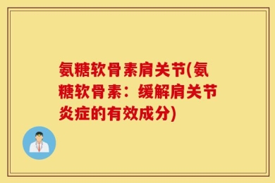 氨糖软骨素肩关节(氨糖软骨素：缓解肩关节炎症的有效成分)