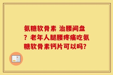 氨糖软骨素 治腰间盘？老年人腿腰疼痛吃氨糖软骨素钙片可以吗？