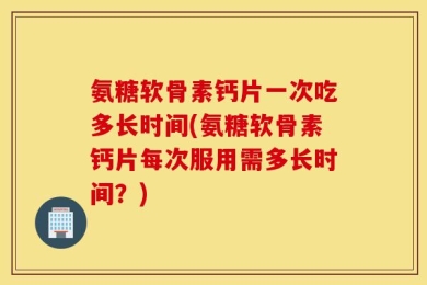 氨糖软骨素钙片一次吃多长时间(氨糖软骨素钙片每次服用需多长时间？)