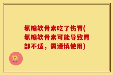氨糖软骨素吃了伤胃(氨糖软骨素可能导致胃部不适，需谨慎使用)