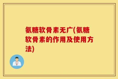 氨糖软骨素无广(氨糖软骨素的作用及使用方法)