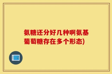 氨糖还分好几种啊氨基葡萄糖存在多个形态)