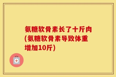 氨糖软骨素长了十斤肉(氨糖软骨素导致体重增加10斤)