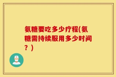 氨糖要吃多少疗程(氨糖需持续服用多少时间？)