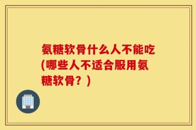 氨糖软骨什么人不能吃(哪些人不适合服用氨糖软骨？)