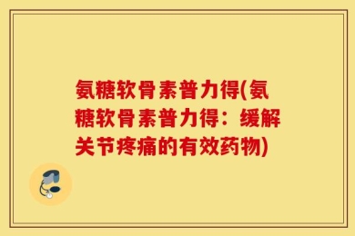 氨糖软骨素普力得(氨糖软骨素普力得：缓解关节疼痛的有效药物)