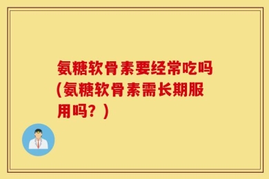 氨糖软骨素要经常吃吗(氨糖软骨素需长期服用吗？)