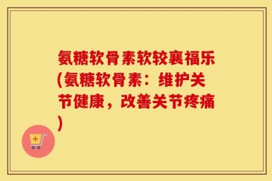 氨糖软骨素软较襄福乐(氨糖软骨素：维护关节健康，改善关节疼痛)