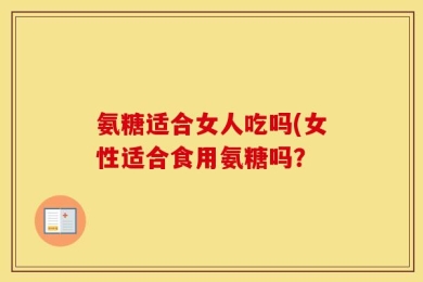氨糖适合女人吃吗(女性适合食用氨糖吗？