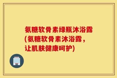 氨糖软骨素绿瓶沐浴露(氨糖软骨素沐浴露，让肌肤健康呵护)