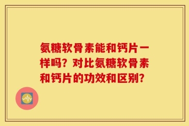 氨糖软骨素能和钙片一样吗？对比氨糖软骨素和钙片的功效和区别？
