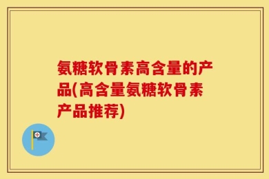 氨糖软骨素高含量的产品(高含量氨糖软骨素产品推荐)
