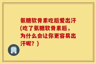 氨糖软骨素吃后爱出汗(吃了氨糖软骨素后，为什么会让你更容易出汗呢？)
