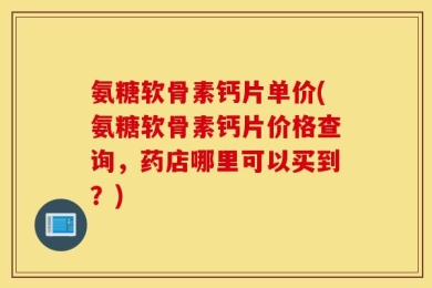 氨糖软骨素钙片单价(氨糖软骨素钙片价格查询，药店哪里可以买到？)