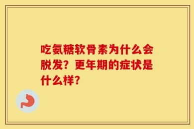 吃氨糖软骨素为什么会脱发？更年期的症状是什么样？