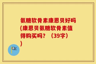 氨糖软骨素康恩贝好吗(康恩贝氨糖软骨素值得购买吗？（39字）)