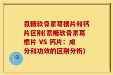 氨糖软骨素葛根片和钙片区别(氨糖软骨素葛根片 VS 钙片：成分和功效的区别分析)