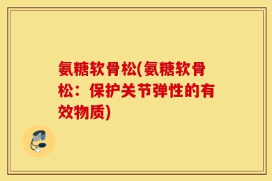 氨糖软骨松(氨糖软骨松：保护关节弹性的有效物质)