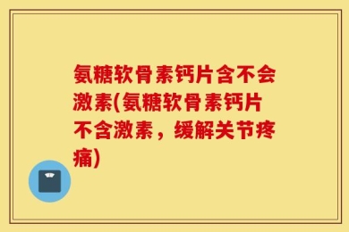 氨糖软骨素钙片含不会激素(氨糖软骨素钙片不含激素，缓解关节疼痛)