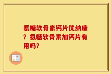 氨糖软骨素钙片优纳康？氨糖软骨素加钙片有用吗？