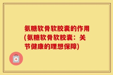 氨糖软骨软胶囊的作用(氨糖软骨软胶囊：关节健康的理想保障)