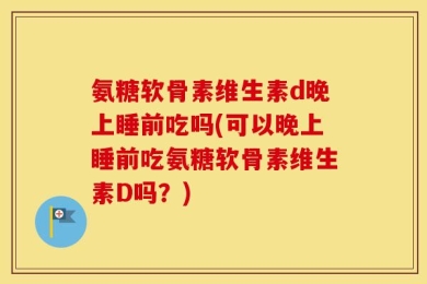氨糖软骨素维生素d晚上睡前吃吗(可以晚上睡前吃氨糖软骨素维生素D吗？)