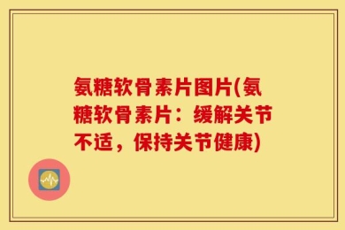 氨糖软骨素片图片(氨糖软骨素片：缓解关节不适，保持关节健康)