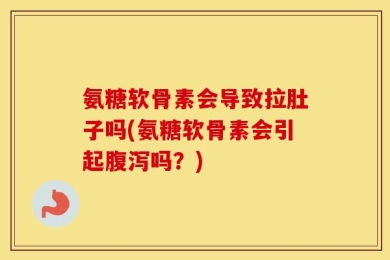 氨糖软骨素会导致拉肚子吗(氨糖软骨素会引起腹泻吗？)