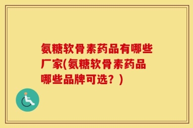 氨糖软骨素药品有哪些厂家(氨糖软骨素药品哪些品牌可选？)