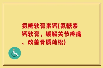 氨糖软膏素钙(氨糖素钙软膏，缓解关节疼痛、改善骨质疏松)
