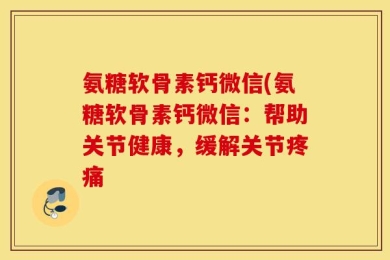 氨糖软骨素钙微信(氨糖软骨素钙微信：帮助关节健康，缓解关节疼痛