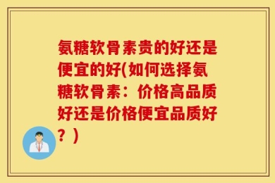 氨糖软骨素贵的好还是便宜的好(如何选择氨糖软骨素：价格高品质好还是价格便宜品质好？)