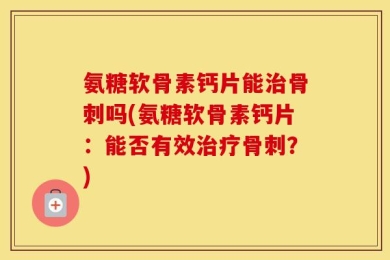 氨糖软骨素钙片能治骨刺吗(氨糖软骨素钙片：能否有效治疗骨刺？)