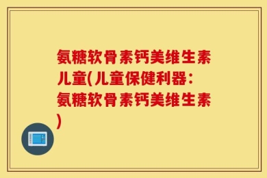 氨糖软骨素钙美维生素儿童(儿童保健利器：氨糖软骨素钙美维生素)