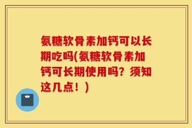 氨糖软骨素加钙可以长期吃吗(氨糖软骨素加钙可长期使用吗？须知这几点！)