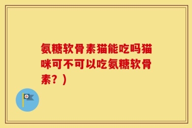 氨糖软骨素猫能吃吗猫咪可不可以吃氨糖软骨素？)