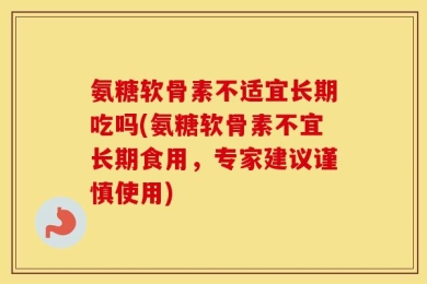 氨糖软骨素不适宜长期吃吗(氨糖软骨素不宜长期食用，专家建议谨慎使用)