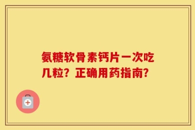 氨糖软骨素钙片一次吃几粒？正确用药指南？