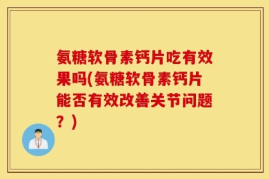 氨糖软骨素钙片吃有效果吗(氨糖软骨素钙片能否有效改善关节问题？)