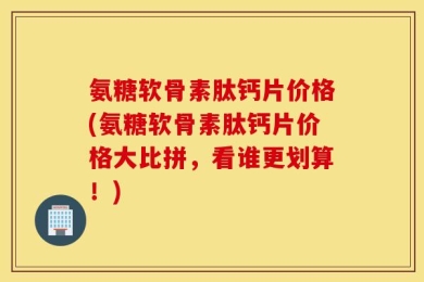 氨糖软骨素肽钙片价格(氨糖软骨素肽钙片价格大比拼，看谁更划算！)