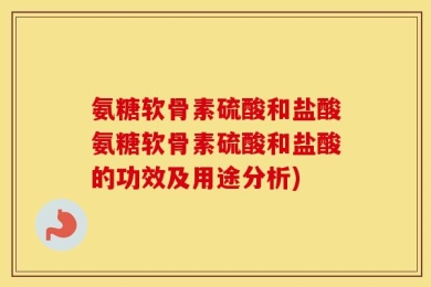 氨糖软骨素硫酸和盐酸氨糖软骨素硫酸和盐酸的功效及用途分析)