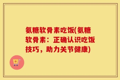 氨糖软骨素吃饭(氨糖软骨素：正确认识吃饭技巧，助力关节健康)