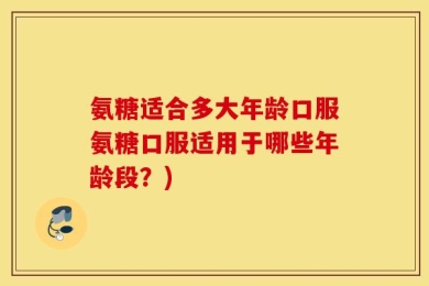 氨糖适合多大年龄口服氨糖口服适用于哪些年龄段？)